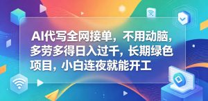 AI代写全网接单,不用动脑,多劳多得日入过千,长期绿色项目,小白连夜就能开工【揭秘】-沐风资源库