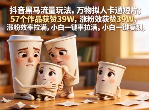 抖音黑马流量玩法，万物拟人卡通短片，57个作品获赞39W，涨粉效率拉满，小白一键复刻，保姆级拆解-沐风资源库