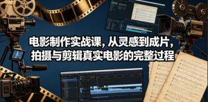 电影制作实战课,从灵感到成片,拍摄与剪辑真实电影的完整过程【原创双语字幕】-沐风资源库