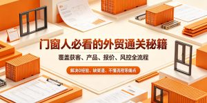 门窗人必看的外贸通关秘籍,块覆盖获客、产品、报价、风控全流程,解决0经验、缺渠道、不懂流程等痛点-沐风资源库