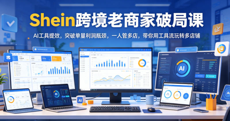 Shein跨境老商家破局课，AI工具提效，突破单量利润瓶颈，一人管多店，带你用工具流玩转多店铺-沐风资源库