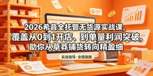 2026希音全托管无货源实战课，覆盖从0到1开店、到单量利润突破，助你从草莽铺货转向精细化盈利-沐风资源库