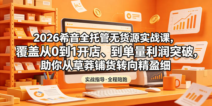2026希音全托管无货源实战课，覆盖从0到1开店、到单量利润突破，助你从草莽铺货转向精细化盈利-沐风资源库
