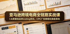 亚马逊跨境电商全链路实战课｜从数据选品到Listing优化、CPC广告精细化操盘落地-沐风资源库