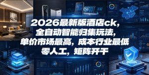 2026最新版酒店ck,全自动智能归集玩法,单价市场最高,成本行业最低,零人工,矩阵开干【揭秘】-沐风资源库