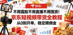 不用露脸不用直播不用囤货！京东短视频带货全教程，从0到开单，稳定賺佣金-沐风资源库