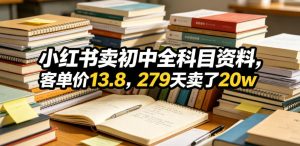 小红书卖初中全科目资料,客单价13.8,279天卖了20w-沐风资源库