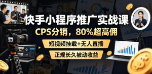 快手小程序推广实战课，CPS分销，80%超高佣，短视频挂载+无人直播，正规长久被动收益-沐风资源库