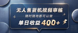 无人售货机视频审核，一部手机随时随地都可以做，10秒一单，单日收益400+【揭秘】-沐风资源库