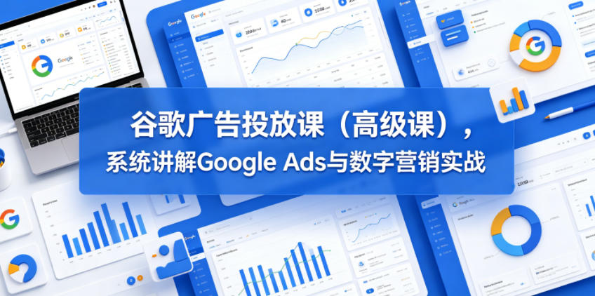 谷歌广告投放课（高级课），系统讲解Google Ads与数字营销实战-沐风资源库