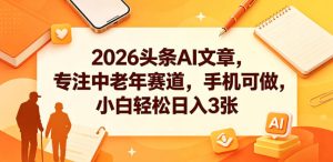 2026头条AI文章，专注中老年赛道，手机可做，小白轻松日入3张-沐风资源库