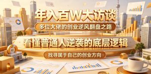 年入百W大访谈，多位大佬的创业逆风翻盘之路，看懂普通人逆袭的底层逻辑，找寻属于自己的创业方向（更新0615）-沐风资源库