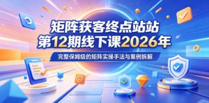 矩阵获客终点站第12期线下课2026年5月22-23号,完整保姆级的矩阵实操手法与案例拆解-沐风资源库