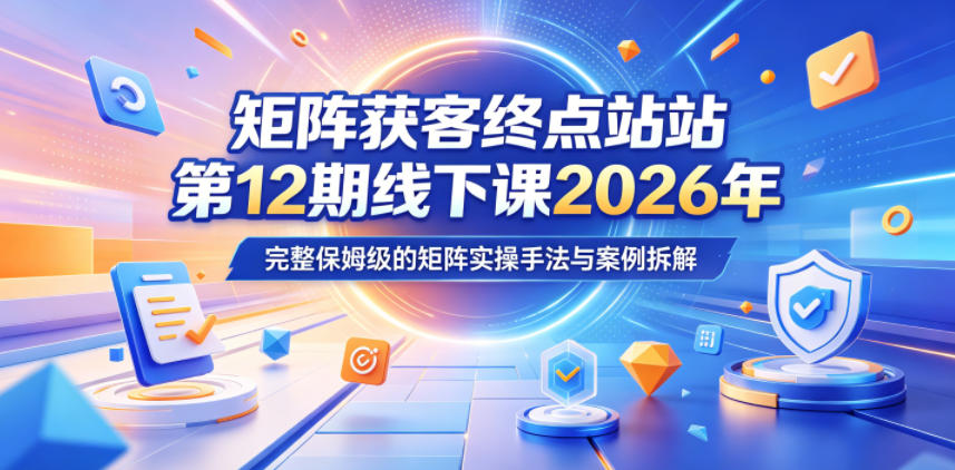 矩阵获客终点站第12期线下课2026年5月22-23号，完整保姆级的矩阵实操手法与案例拆解-沐风资源库