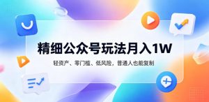 精细公众号玩法月入1W，轻资产、零门槛、低风险，普通人也能复制【揭秘】-沐风资源库