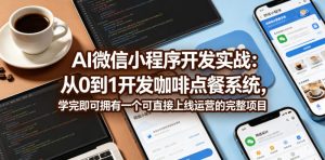 AI微信小程序开发实战：从0到1开发咖啡点餐系统，学完即可拥有一个可直接上线运营的完整项目-沐风资源库