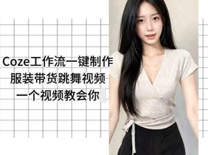 Coze工作流一键制作服装带货跳舞视频一个视频教会你，全程无需手动剪辑-沐风资源库