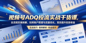 视频号ADQ投流实战干货课，全流程实操拆解，玩转账户搭建与流量优化，高效提升投放收益-沐风资源库