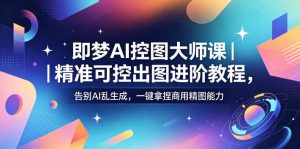 即梦AI控图大师课｜精准可控出图进阶教程，告别AI乱生成，一键拿捏商用精图能力-沐风资源库