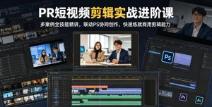 PR短视频剪辑实战进阶课,多案例全技能精讲,联动PS协同创作,快速练就商用剪辑能力-沐风资源库