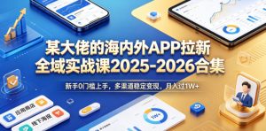 某大佬的海内外APP拉新全域实战课2025-2026合集,新手0门槛上手,多渠道稳定变现,月入过1W+-沐风资源库