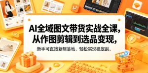 AI全域图文带货实战全课,从作图剪辑到选品变现,新手可直接复制落地,轻松实现稳定副业增收-沐风资源库