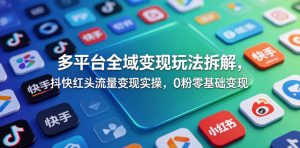 多平台全域变现玩法拆解,抖快红头流量变现实操,0粉零基础变现-沐风资源库